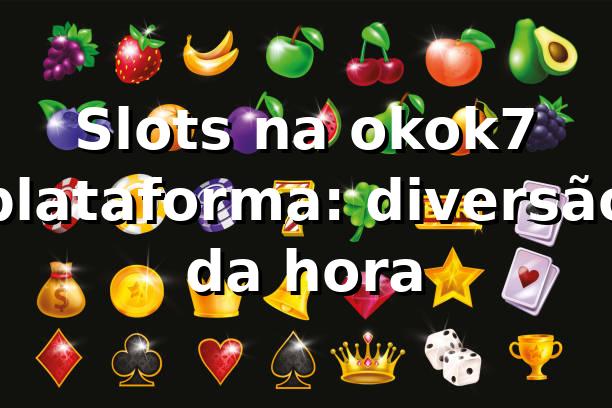Slots na okok7 plataforma: diversão da hora 🎰
